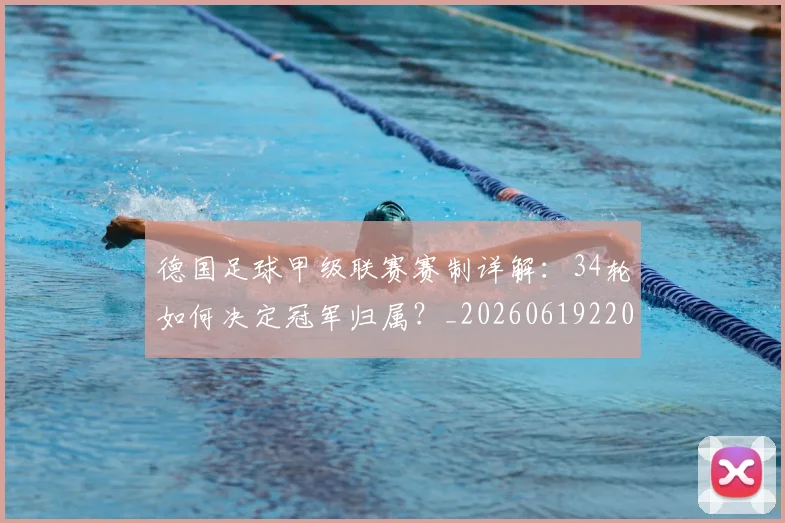 德国足球甲级联赛赛制详解：34轮如何决定冠军归属？_20260619220345