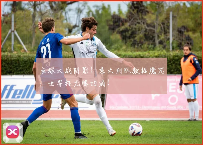 点球大战阴影！意大利队数据魔咒，世界杯无缘的痛！