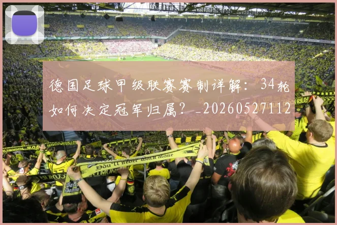 德国足球甲级联赛赛制详解:34轮如何决定冠军归属?_20260527112354