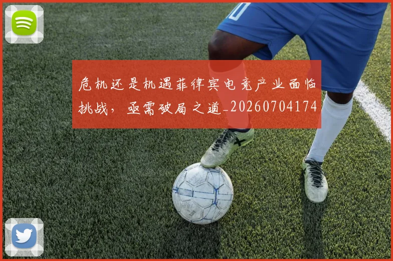 危机还是机遇菲律宾电竞产业面临挑战,亟需破局之道_20260704174716