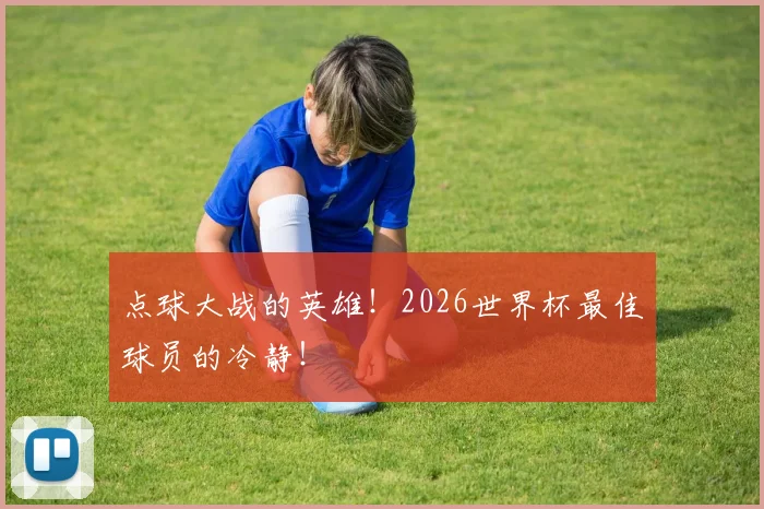 点球大战的英雄!2026世界杯最佳球员的冷静!