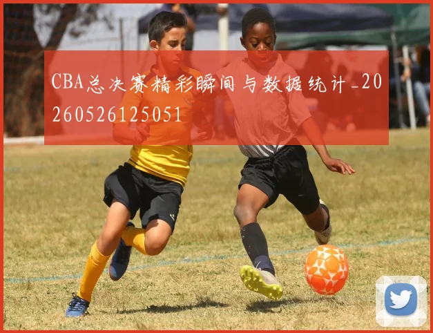 CBA总决赛精彩瞬间与数据统计_20260526125051