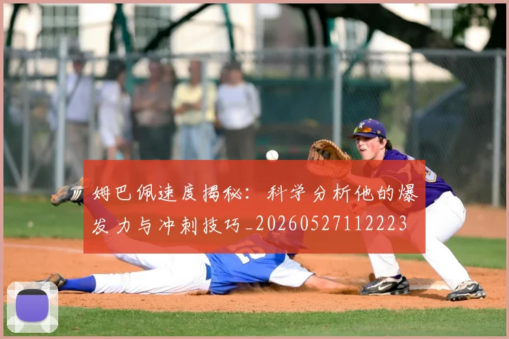 姆巴佩速度揭秘:科学分析他的爆发力与冲刺技巧_20260527112223