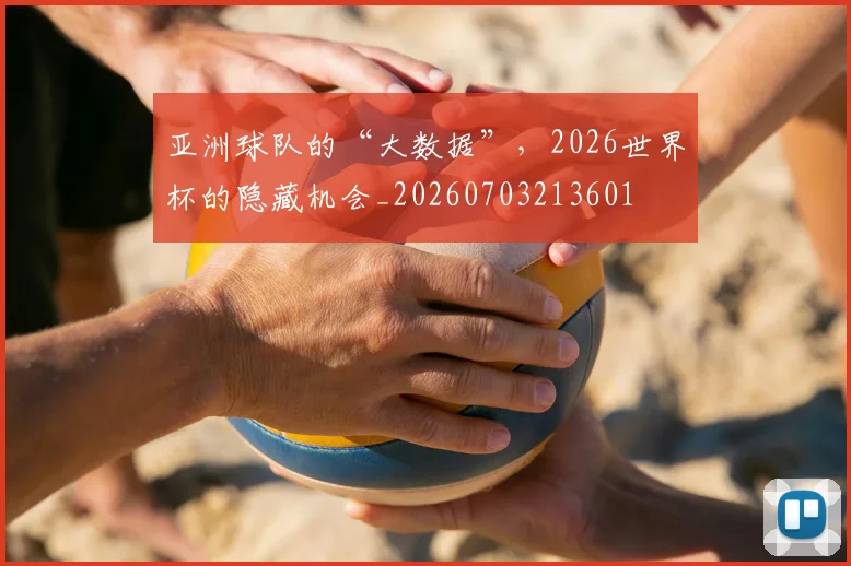 亚洲球队的“大数据”，2026世界杯的隐藏机会_20260703213601