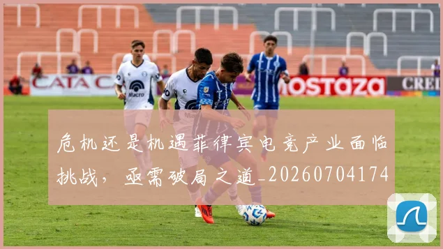 危机还是机遇菲律宾电竞产业面临挑战，亟需破局之道_20260704174716