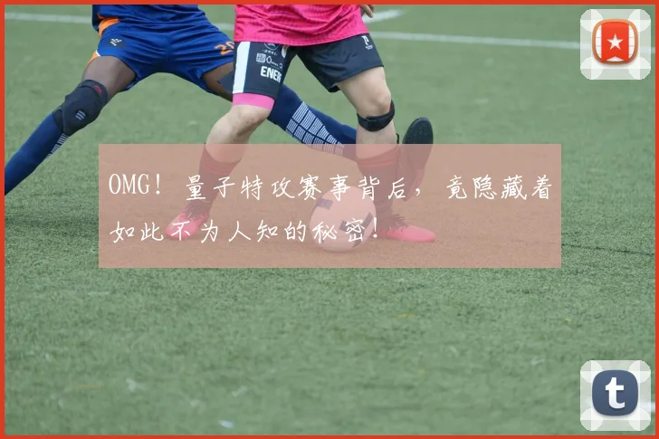 OMG！量子特攻赛事背后，竟隐藏着如此不为人知的秘密！