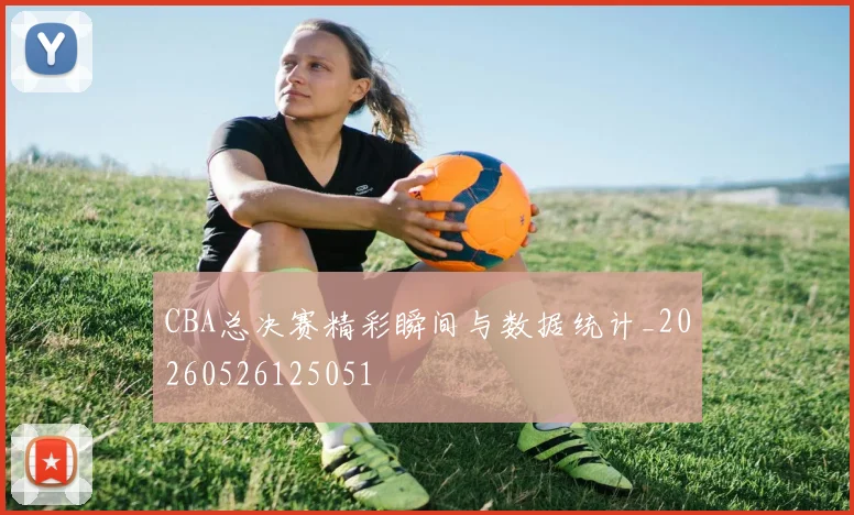 CBA总决赛精彩瞬间与数据统计_20260526125051