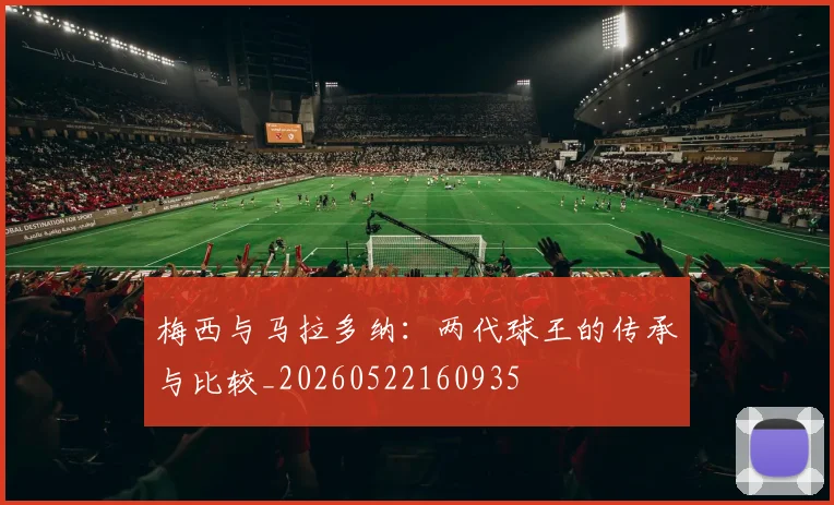 梅西与马拉多纳：两代球王的传承与比较_20260522160935