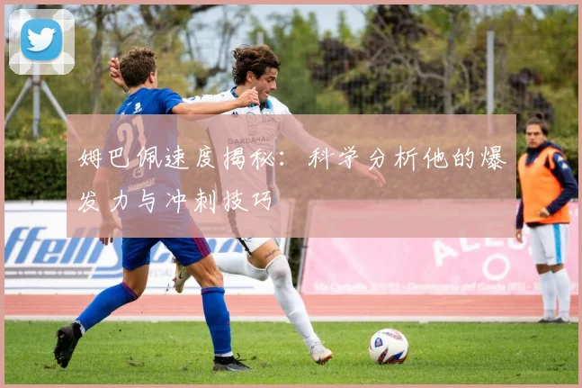 姆巴佩速度揭秘:科学分析他的爆发力与冲刺技巧