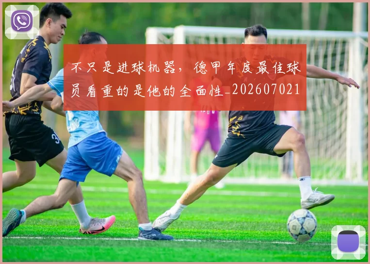 不只是进球机器,德甲年度最佳球员看重的是他的全面性_20260702174554