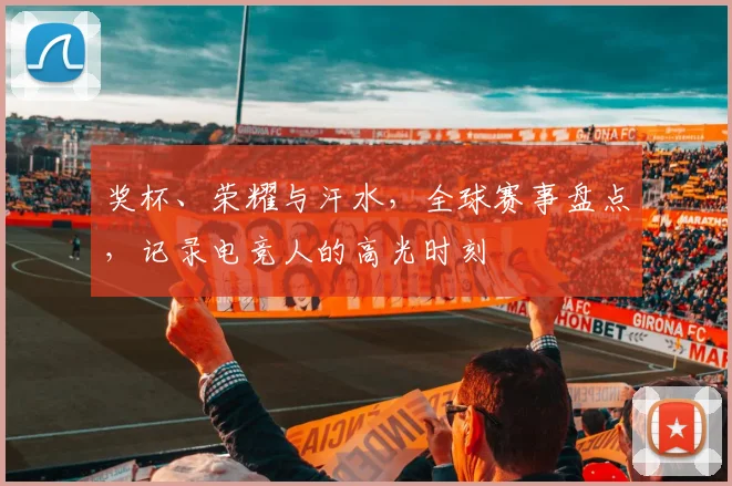 奖杯、荣耀与汗水,全球赛事盘点,记录电竞人的高光时刻