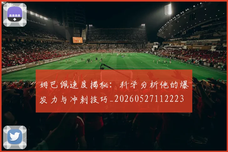 姆巴佩速度揭秘：科学分析他的爆发力与冲刺技巧_20260527112223