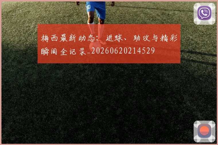 梅西最新动态：进球、助攻与精彩瞬间全记录_20260620214529