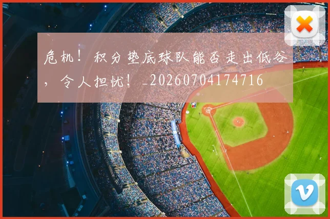 危机!积分垫底球队能否走出低谷,令人担忧!_20260704174716