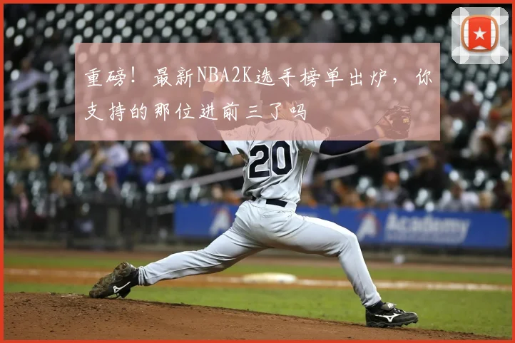 重磅！最新NBA2K选手榜单出炉，你支持的那位进前三了吗
