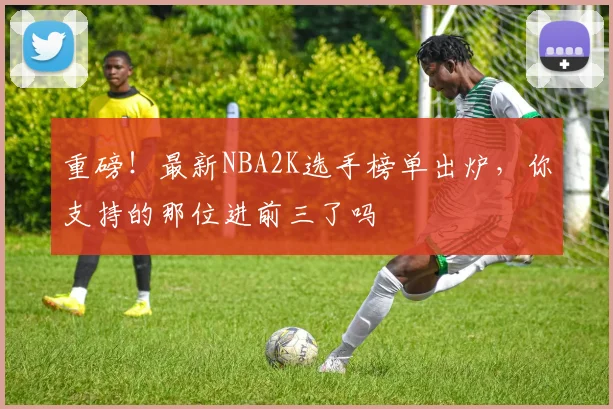 重磅！最新NBA2K选手榜单出炉，你支持的那位进前三了吗
