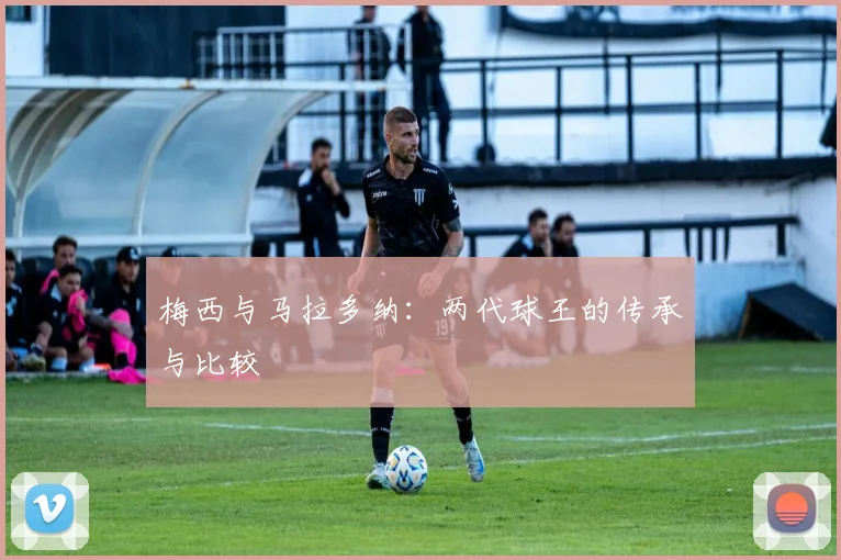 梅西与马拉多纳：两代球王的传承与比较