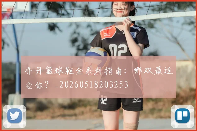 乔丹篮球鞋全系列指南：哪双最适合你？_20260518203253