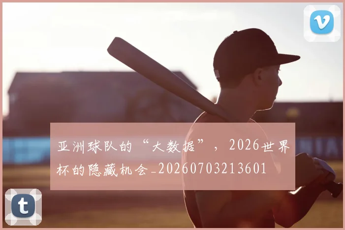 亚洲球队的“大数据”，2026世界杯的隐藏机会_20260703213601