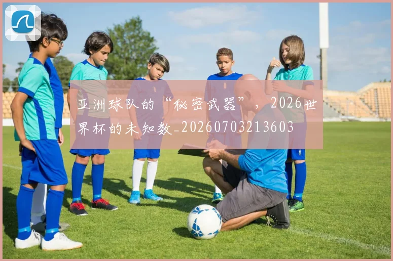 亚洲球队的“秘密武器”，2026世界杯的未知数_20260703213603