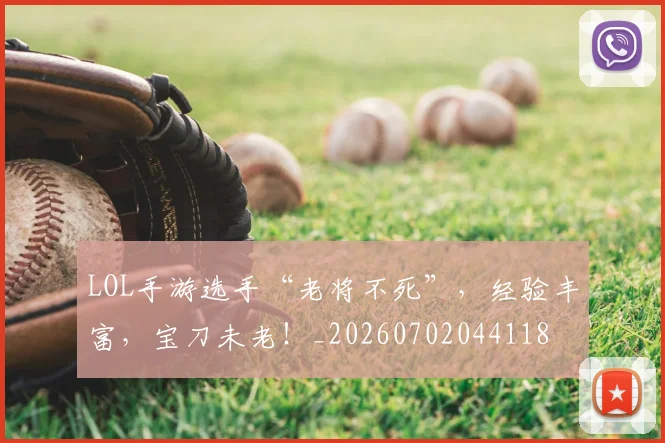LOL手游选手“老将不死”，经验丰富，宝刀未老！_20260702044118