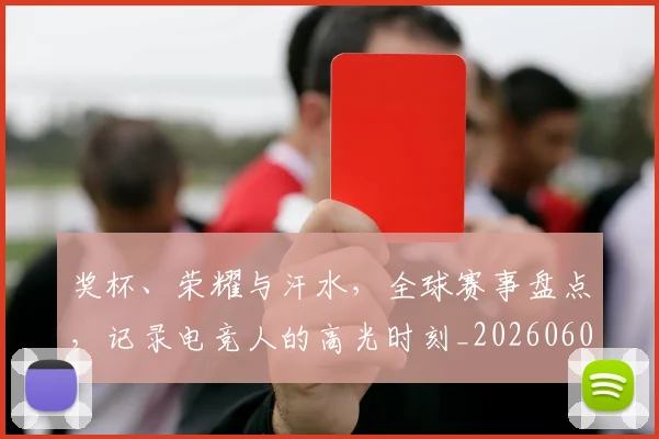 奖杯、荣耀与汗水，全球赛事盘点，记录电竞人的高光时刻_20260604144544