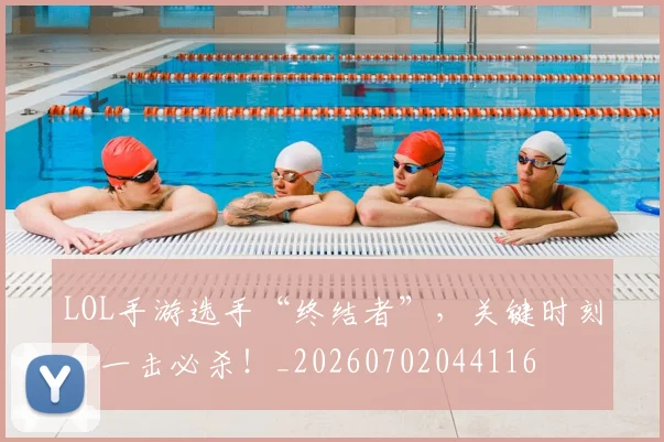LOL手游选手“终结者”，关键时刻，一击必杀！_20260702044116