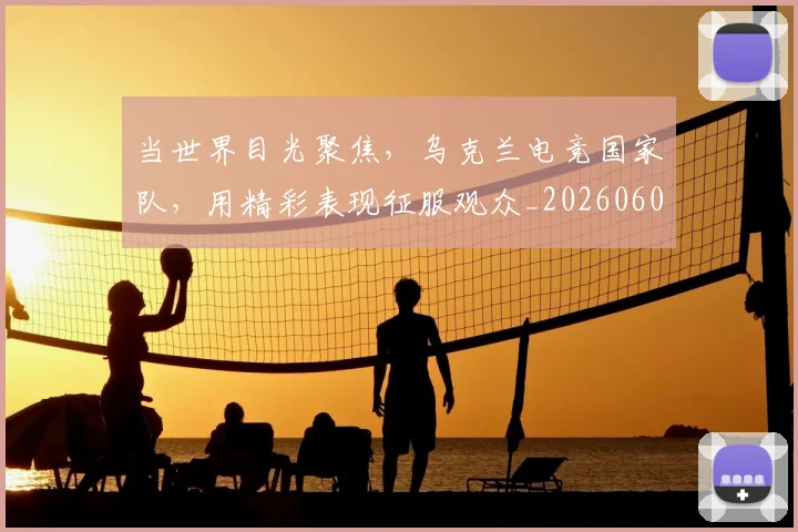 当世界目光聚焦，乌克兰电竞国家队，用精彩表现征服观众_20260604232600