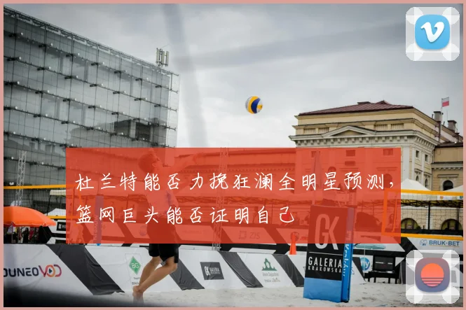 杜兰特能否力挽狂澜全明星预测，篮网巨头能否证明自己
