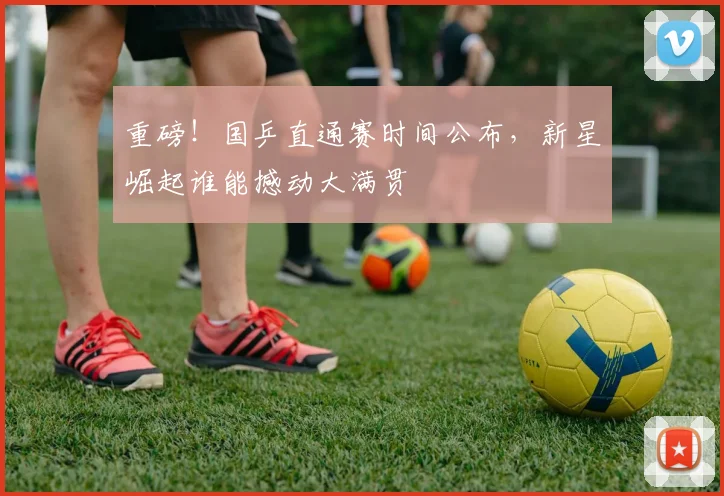 重磅！国乒直通赛时间公布，新星崛起谁能撼动大满贯