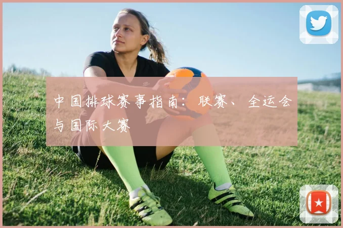 中国排球赛事指南：联赛、全运会与国际大赛