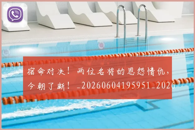 宿命对决！两位名将的恩怨情仇，今朝了断！_20260604195951_20260707144814