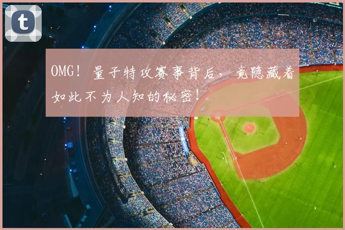 OMG！量子特攻赛事背后，竟隐藏着如此不为人知的秘密！