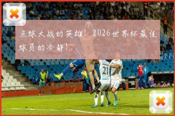 点球大战的英雄！2026世界杯最佳球员的冷静！