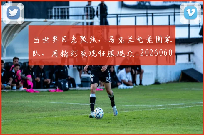 当世界目光聚焦，乌克兰电竞国家队，用精彩表现征服观众_20260604232600
